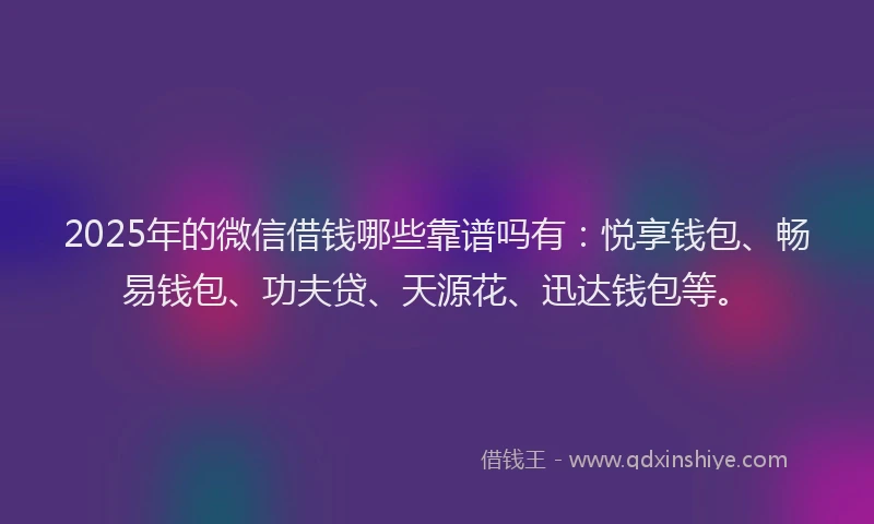 2025年的微信借钱哪些靠谱吗有：悦享钱包、畅易钱包、功夫贷、天源花、迅达钱包等。