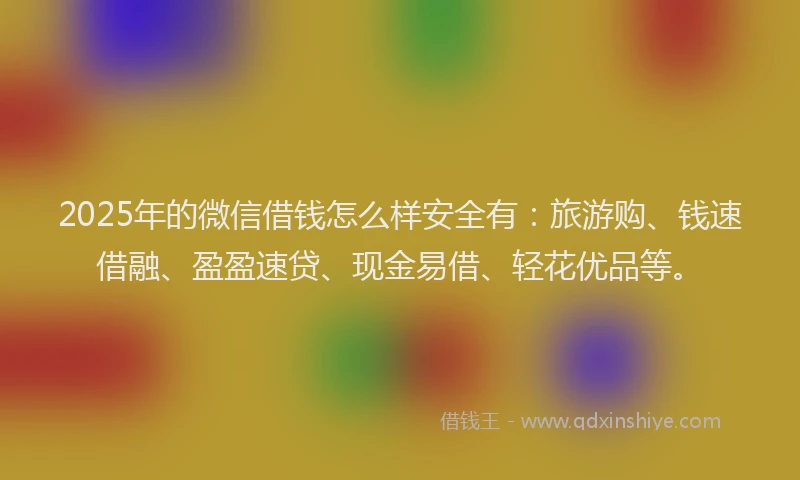 2025年的微信借钱怎么样安全有：旅游购、钱速借融、盈盈速贷、现金易借、轻花优品等。