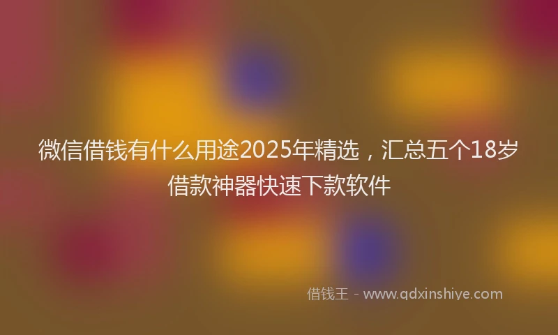 微信借钱有什么用途2025年精选，汇总五个18岁借款神器快速下款软件