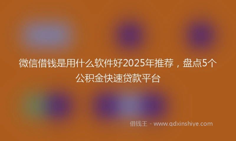 微信借钱是用什么软件好2025年推荐，盘点5个公积金快速贷款平台