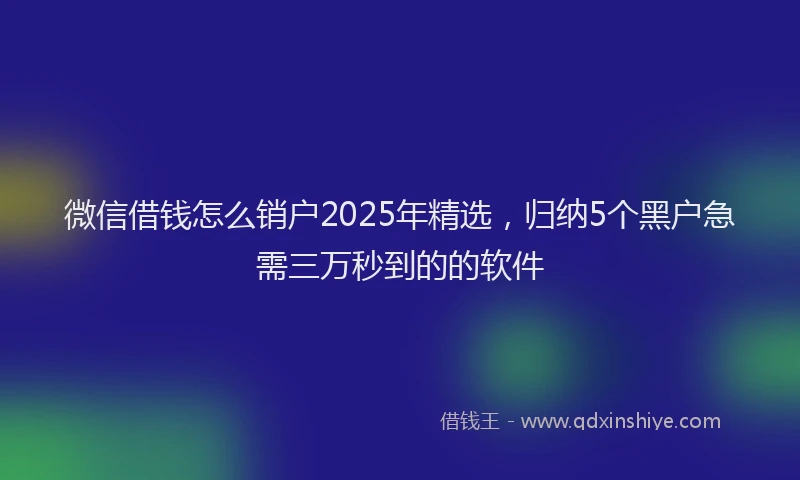 微信借钱怎么销户2025年精选，归纳5个黑户急需三万秒到的的软件