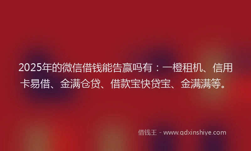 2025年的微信借钱能告赢吗有：一橙租机、信用卡易借、金满仓贷、借款宝快贷宝、金满满等。