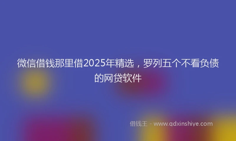 微信借钱那里借2025年精选，罗列五个不看负债的网贷软件