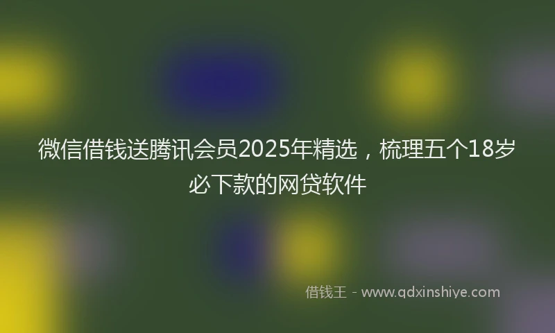 微信借钱送腾讯会员2025年精选，梳理五个18岁必下款的网贷软件