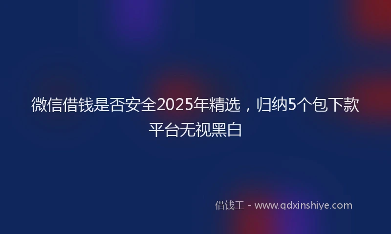 微信借钱是否安全2025年精选，归纳5个包下款平台无视黑白