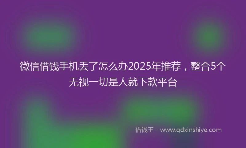 微信借钱手机丢了怎么办2025年推荐，整合5个无视一切是人就下款平台