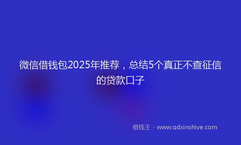 微信借钱包2025年推荐，总结5个真正不查征信的贷款口子
