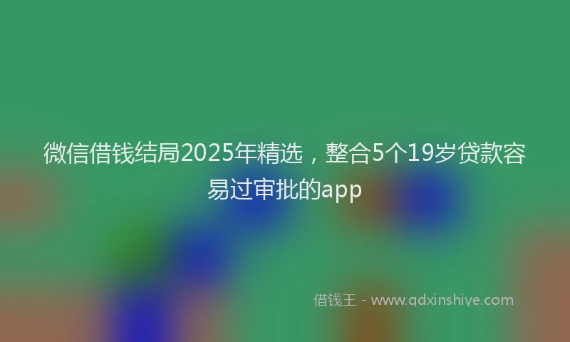 微信借钱结局2025年精选，整合5个19岁贷款容易过审批的app