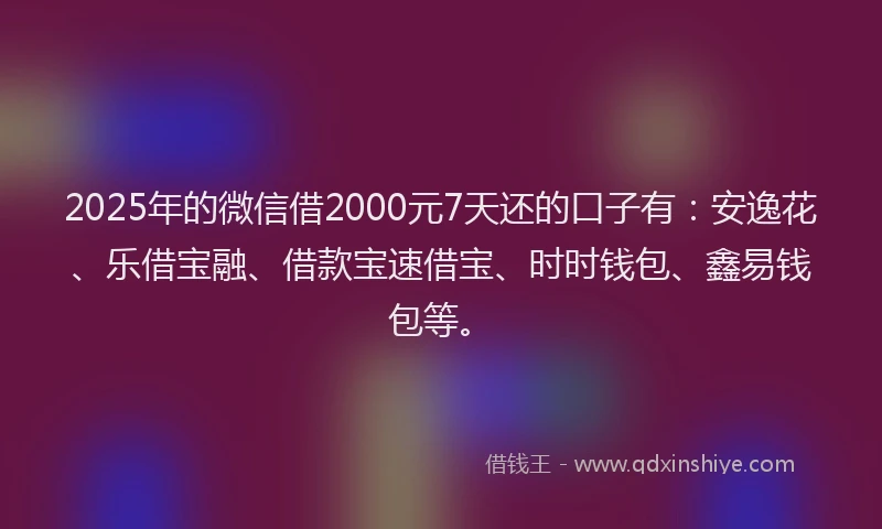 2025年的微信借2000元7天还的口子有：安逸花、乐借宝融、借款宝速借宝、时时钱包、鑫易钱包等。