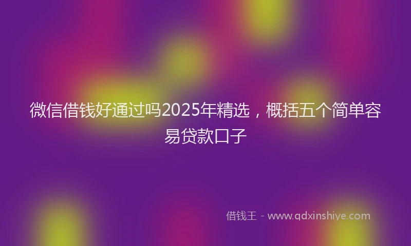 微信借钱好通过吗2025年精选，概括五个简单容易贷款口子