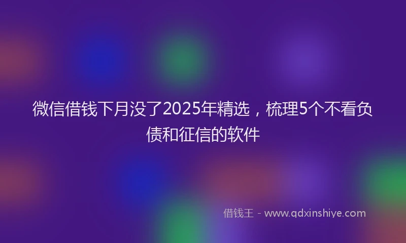 微信借钱下月没了2025年精选，梳理5个不看负债和征信的软件