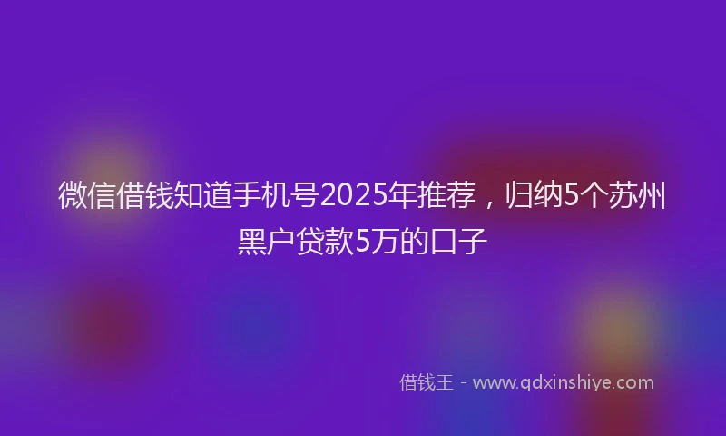 微信借钱知道手机号2025年推荐，归纳5个苏州黑户贷款5万的口子