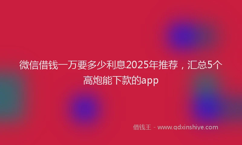 微信借钱一万要多少利息2025年推荐，汇总5个高炮能下款的app