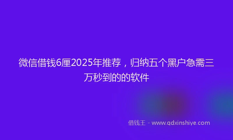 微信借钱6厘2025年推荐，归纳五个黑户急需三万秒到的的软件