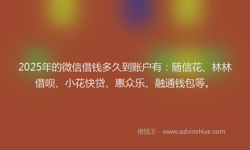 2025年的微信借钱多久到账户有：随信花、林林借呗、小花快贷、惠众乐、融通钱包等。