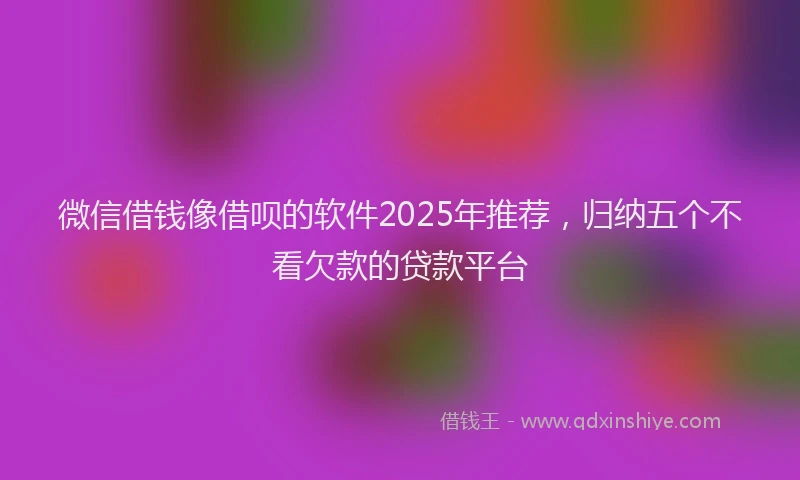 微信借钱像借呗的软件2025年推荐，归纳五个不看欠款的贷款平台