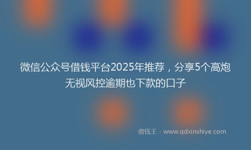 微信公众号借钱平台2025年推荐，分享5个高炮无视风控逾期也下款的口子