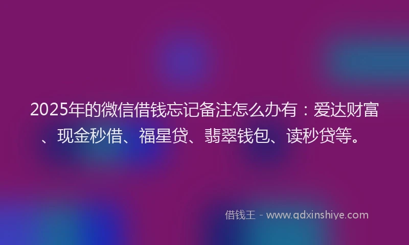 2025年的微信借钱忘记备注怎么办有：爱达财富、现金秒借、福星贷、翡翠钱包、读秒贷等。