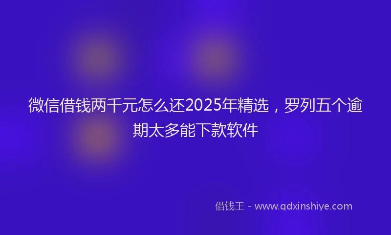 微信借钱两千元怎么还2025年精选，罗列五个逾期太多能下款软件