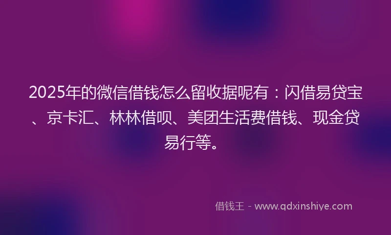 2025年的微信借钱怎么留收据呢有：闪借易贷宝、京卡汇、林林借呗、美团生活费借钱、现金贷易行等。