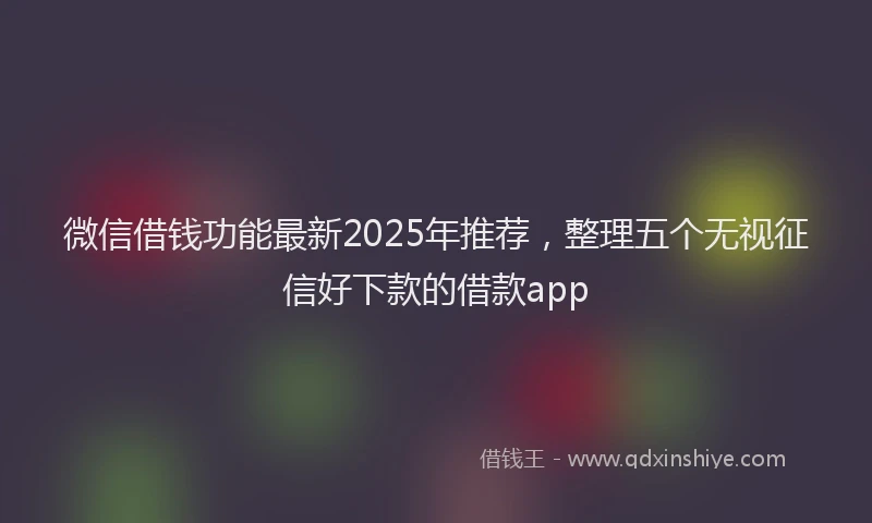 微信借钱功能最新2025年推荐，整理五个无视征信好下款的借款app