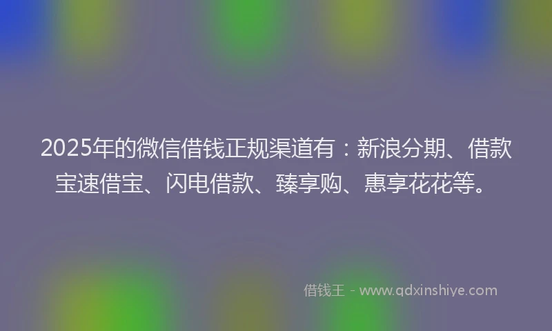 2025年的微信借钱正规渠道有：新浪分期、借款宝速借宝、闪电借款、臻享购、惠享花花等。