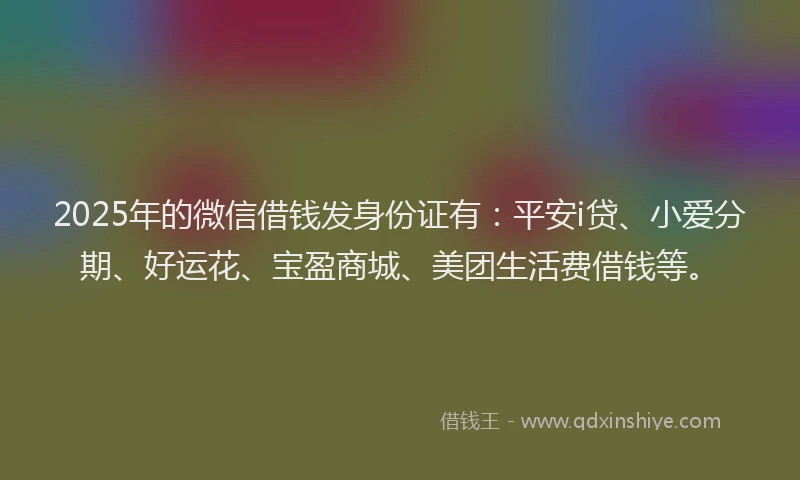 2025年的微信借钱发身份证有：平安i贷、小爱分期、好运花、宝盈商城、美团生活费借钱等。