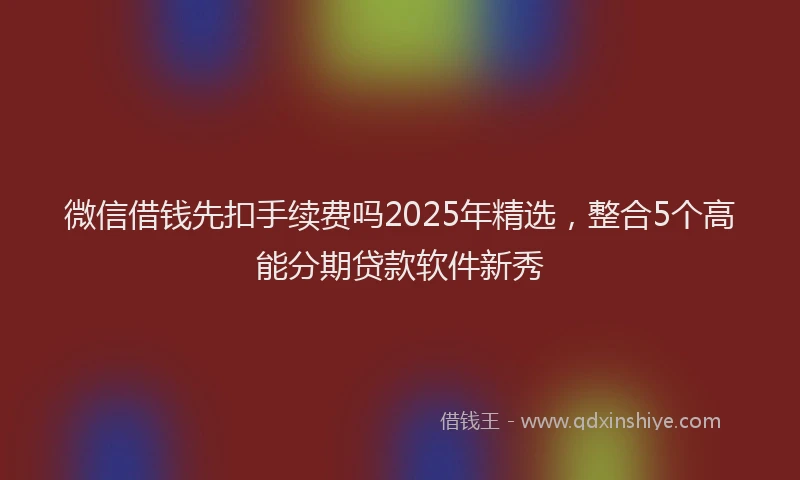 微信借钱先扣手续费吗2025年精选，整合5个高能分期贷款软件新秀