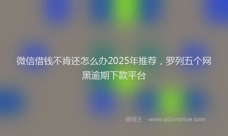 微信借钱不肯还怎么办2025年推荐，罗列五个网黑逾期下款平台