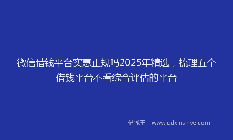 微信借钱平台实惠正规吗2025年精选，梳理五个借钱平台不看综合评估的平台