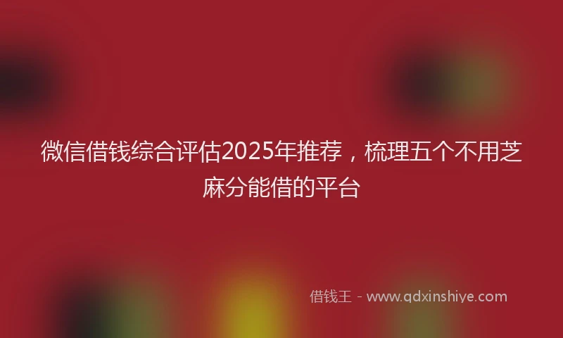 微信借钱综合评估2025年推荐，梳理五个不用芝麻分能借的平台