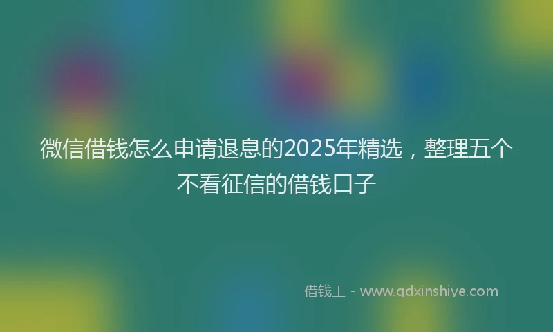 微信借钱怎么申请退息的2025年精选，整理五个不看征信的借钱口子
