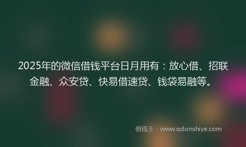 2025年的微信借钱平台日月用有：放心借、招联金融、众安贷、快易借速贷、钱袋易融等。
