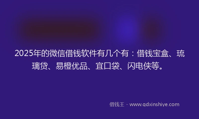 2025年的微信借钱软件有几个有：借钱宝盒、琉璃贷、易橙优品、宜口袋、闪电侠等。