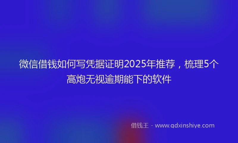 微信借钱如何写凭据证明2025年推荐，梳理5个高炮无视逾期能下的软件