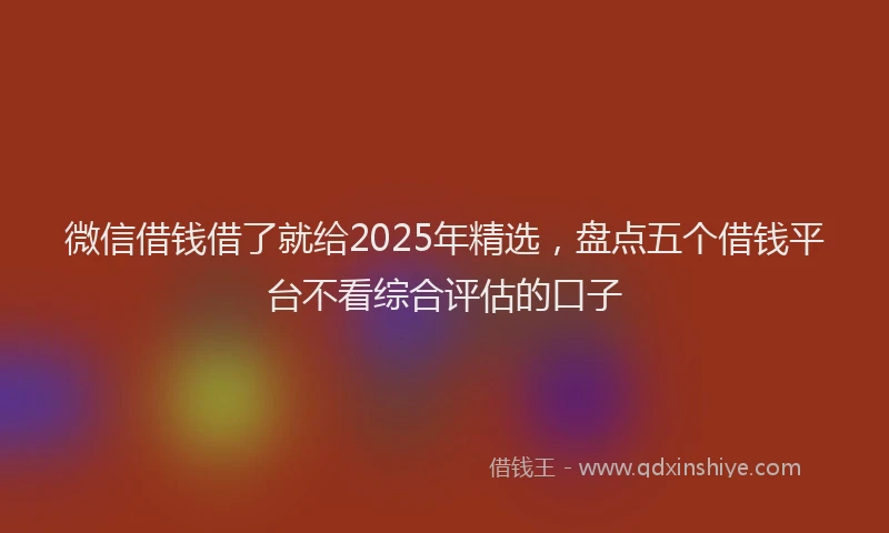 微信借钱借了就给2025年精选，盘点五个借钱平台不看综合评估的口子