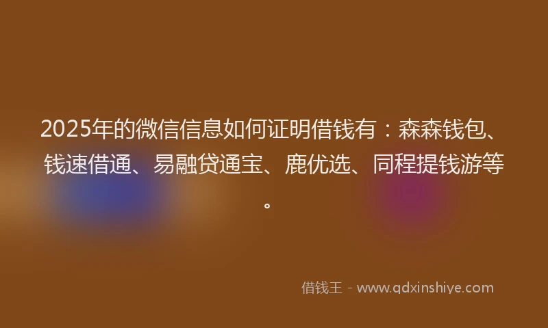 2025年的微信信息如何证明借钱有：森森钱包、钱速借通、易融贷通宝、鹿优选、同程提钱游等。