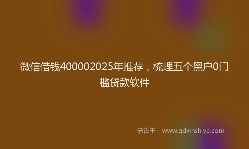 微信借钱400002025年推荐，梳理五个黑户0门槛贷款软件