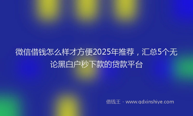 微信借钱怎么样才方便2025年推荐，汇总5个无论黑白户秒下款的贷款平台