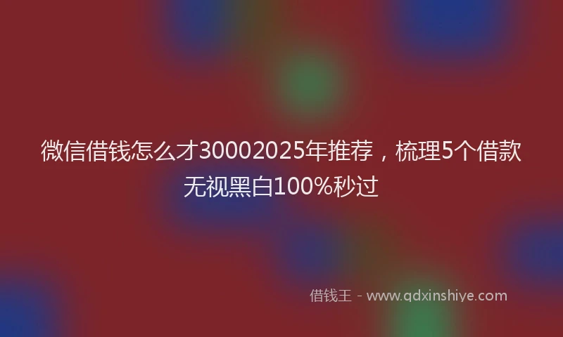 微信借钱怎么才30002025年推荐，梳理5个借款无视黑白100%秒过