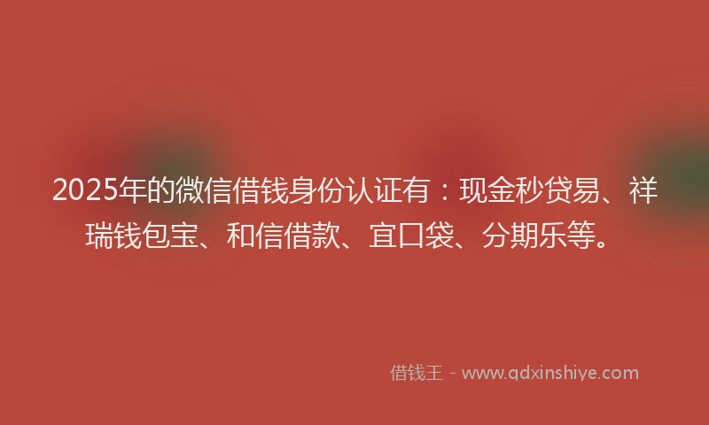 2025年的微信借钱身份认证有：现金秒贷易、祥瑞钱包宝、和信借款、宜口袋、分期乐等。