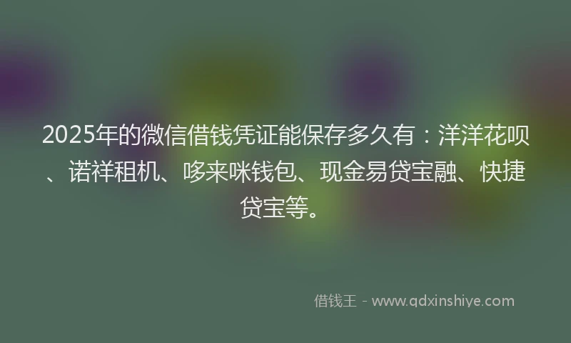 2025年的微信借钱凭证能保存多久有：洋洋花呗、诺祥租机、哆来咪钱包、现金易贷宝融、快捷贷宝等。