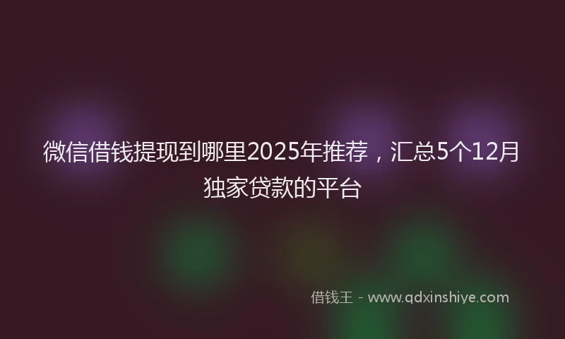 微信借钱提现到哪里2025年推荐，汇总5个12月独家贷款的平台