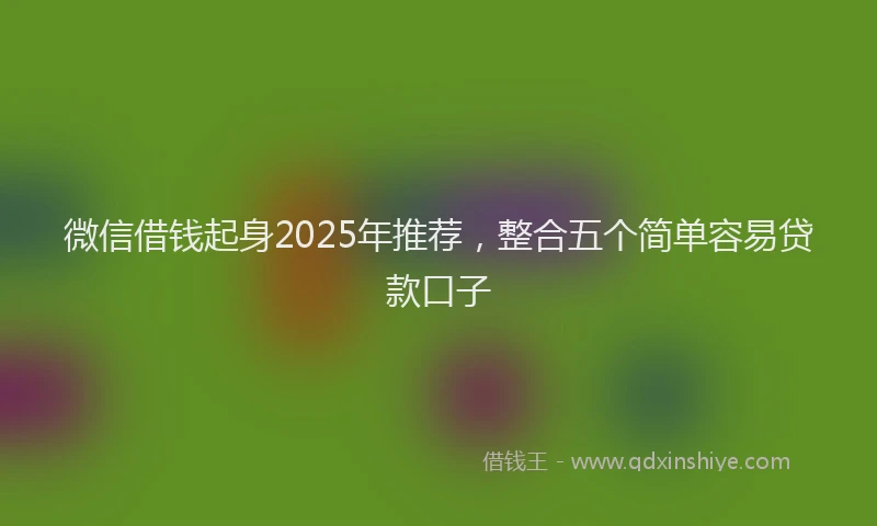 微信借钱起身2025年推荐，整合五个简单容易贷款口子