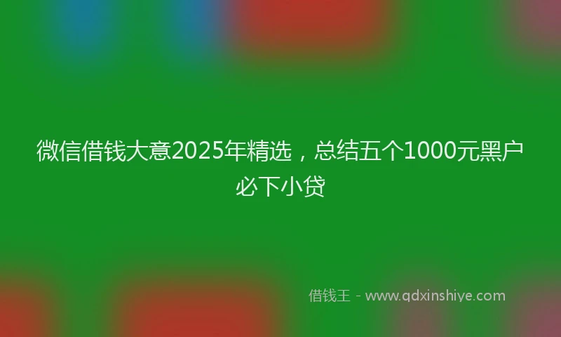 微信借钱大意2025年精选，总结五个1000元黑户必下小贷