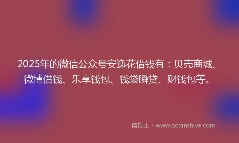2025年的微信公众号安逸花借钱有：贝壳商城、微博借钱、乐享钱包、钱袋瞬贷、财钱包等。