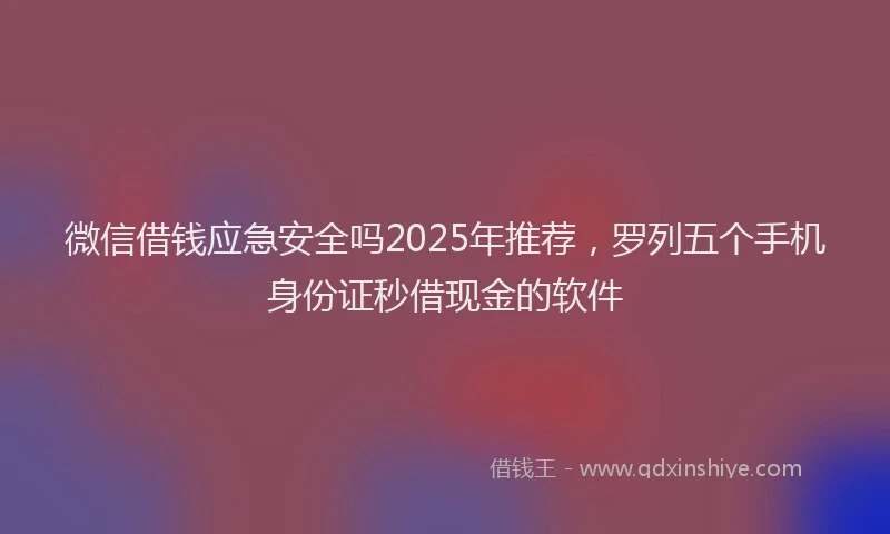 微信借钱应急安全吗2025年推荐，罗列五个手机身份证秒借现金的软件