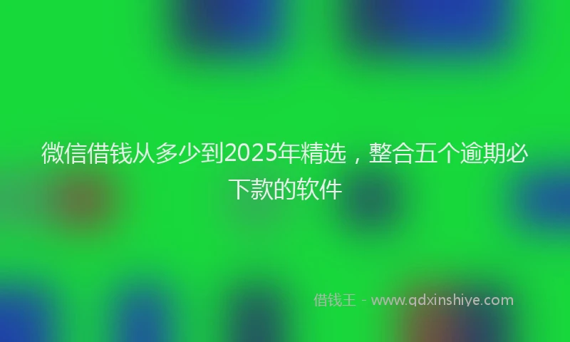 微信借钱从多少到2025年精选，整合五个逾期必下款的软件