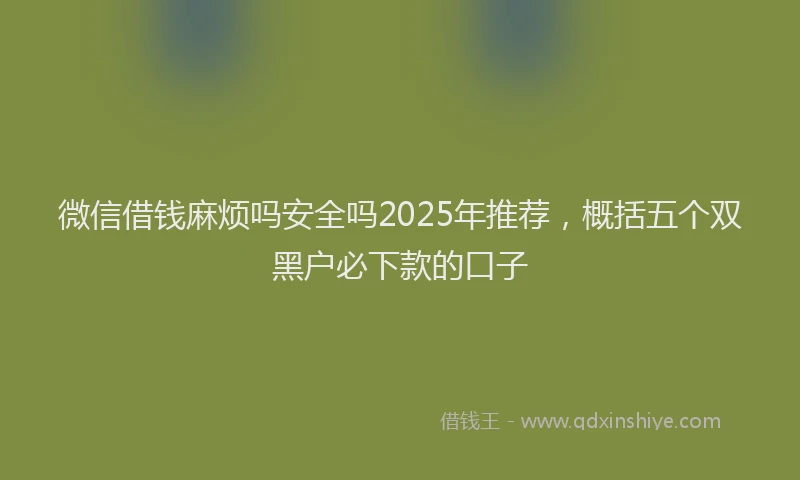 微信借钱麻烦吗安全吗2025年推荐，概括五个双黑户必下款的口子