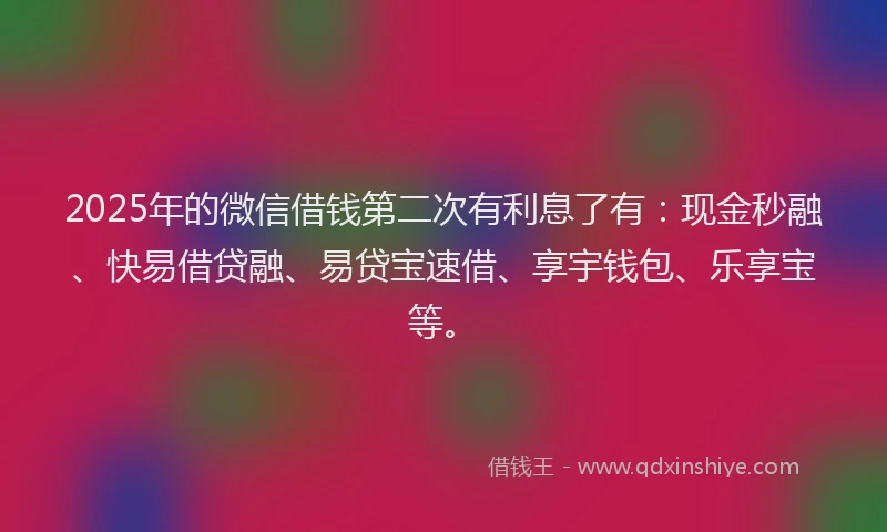 2025年的微信借钱第二次有利息了有：现金秒融、快易借贷融、易贷宝速借、享宇钱包、乐享宝等。